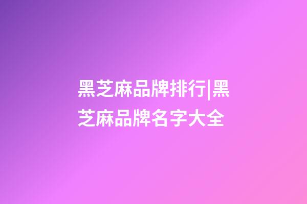 黑芝麻品牌排行|黑芝麻品牌名字大全-第1張-商標(biāo)起名-玄機(jī)派